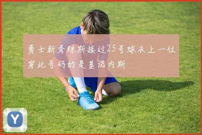 勇士新秀琼斯接过25号球衣上一位穿此号码的是基诺内斯