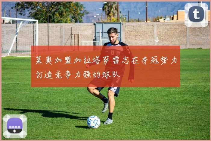 莱奥加盟加拉塔萨雷志在夺冠努力打造竞争力强的球队