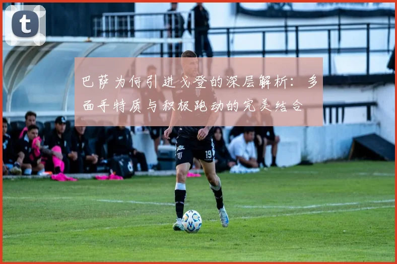 巴萨为何引进戈登的深层解析：多面手特质与积极跑动的完美结合