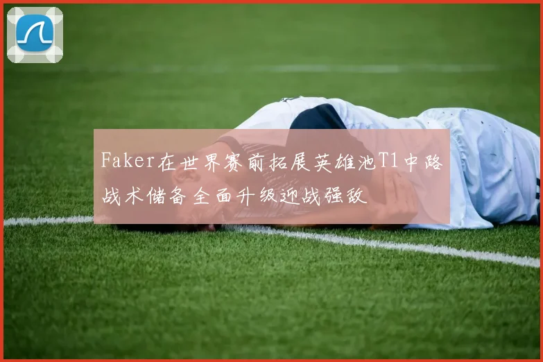 Faker在世界赛前拓展英雄池T1中路战术储备全面升级迎战强敌