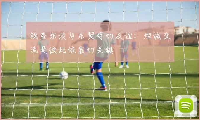 钱查尔谈与东契奇的友谊：坦诚交流是彼此依靠的关键