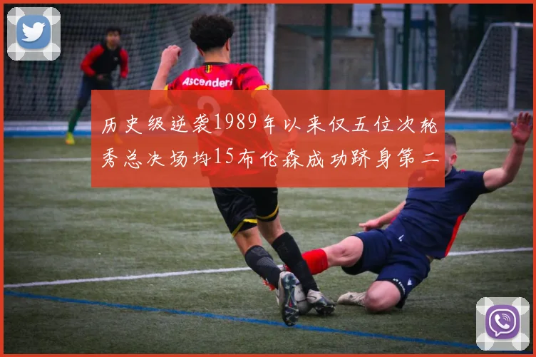 历史级逆袭1989年以来仅五位次轮秀总决场均15布伦森成功跻身第二位