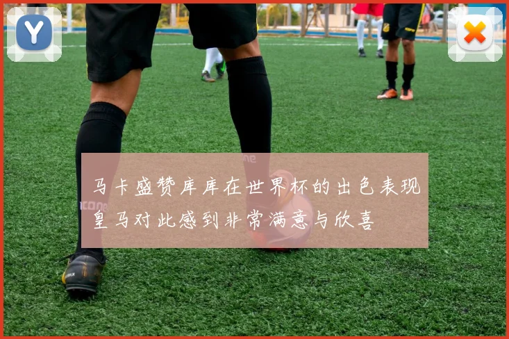 马卡盛赞库库在世界杯的出色表现皇马对此感到非常满意与欣喜