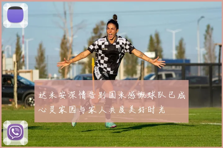 达米安深情告别国米感慨球队已成心灵家园与家人共度美好时光