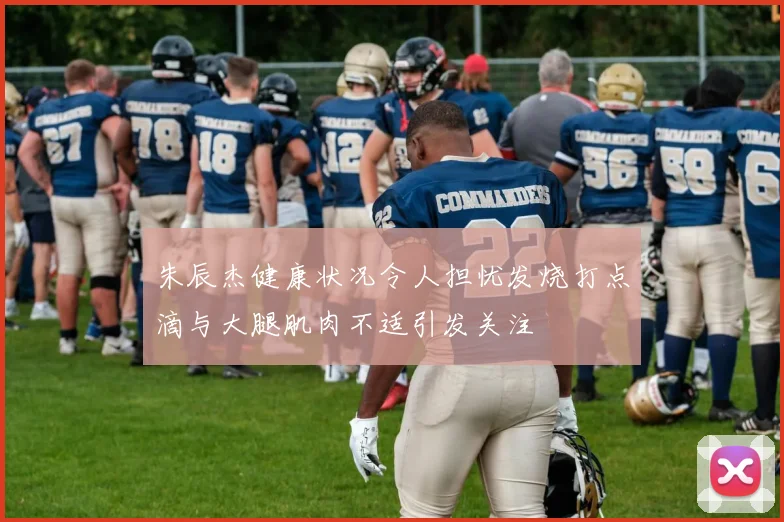朱辰杰健康状况令人担忧发烧打点滴与大腿肌肉不适引发关注