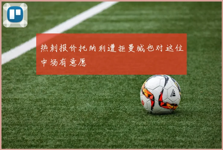 热刺报价托纳利遭拒曼城也对这位中场有意愿