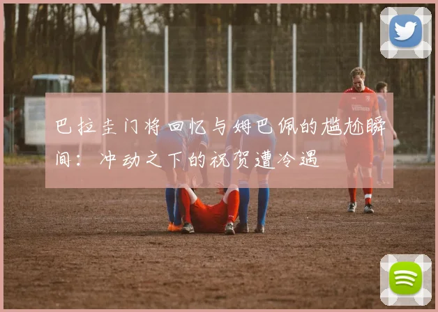 巴拉圭门将回忆与姆巴佩的尴尬瞬间：冲动之下的祝贺遭冷遇