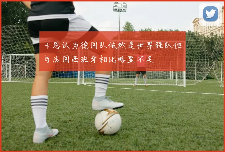 卡恩认为德国队依然是世界强队但与法国西班牙相比略显不足