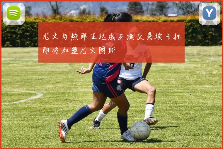 尤文与热那亚达成互换交易埃卡托即将加盟尤文图斯
