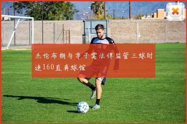 杰伦布朗与华子需法律监管三球时速160直奔球馆