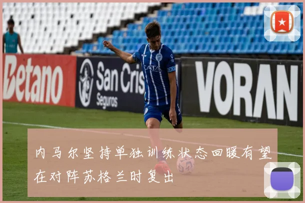 内马尔坚持单独训练状态回暖有望在对阵苏格兰时复出