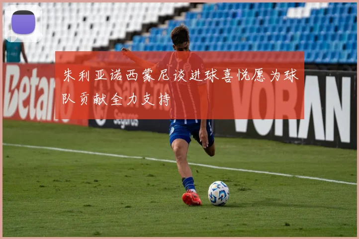 朱利亚诺西蒙尼谈进球喜悦愿为球队贡献全力支持