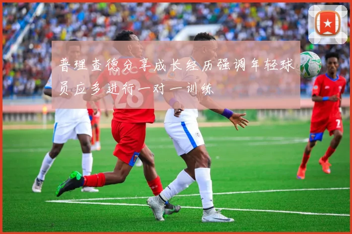 普理查德分享成长经历强调年轻球员应多进行一对一训练