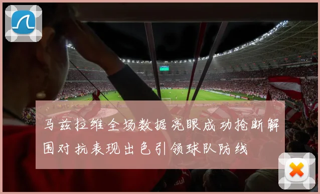 马兹拉维全场数据亮眼成功抢断解围对抗表现出色引领球队防线