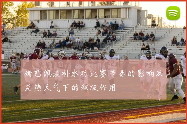 姆巴佩谈补水对比赛节奏的影响及炎热天气下的积极作用