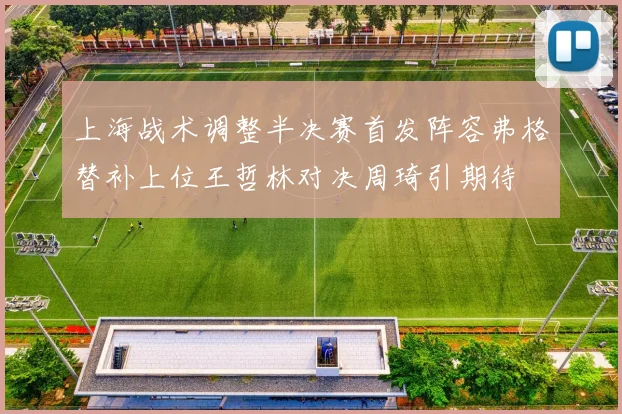 上海战术调整半决赛首发阵容弗格替补上位王哲林对决周琦引期待