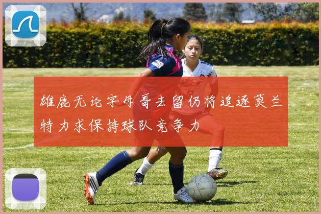 雄鹿无论字母哥去留仍将追逐莫兰特力求保持球队竞争力