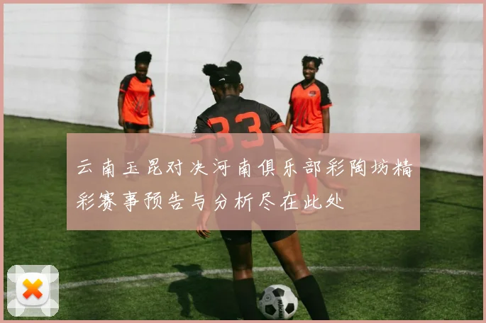 云南玉昆对决河南俱乐部彩陶坊精彩赛事预告与分析尽在此处