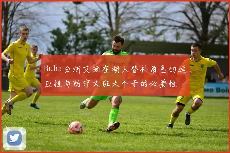 Buha分析艾顿在湖人替补角色的适应性与防守文班大个子的必要性
