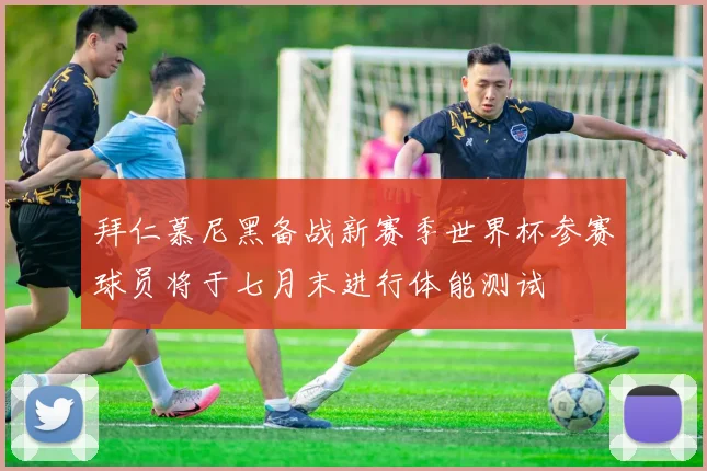 拜仁慕尼黑备战新赛季世界杯参赛球员将于七月末进行体能测试