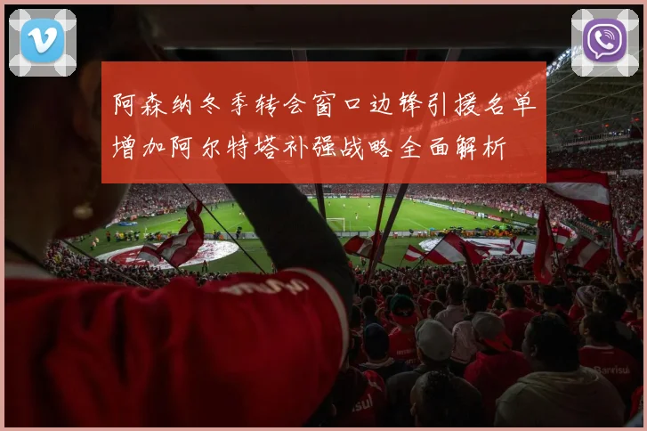 阿森纳冬季转会窗口边锋引援名单增加阿尔特塔补强战略全面解析
